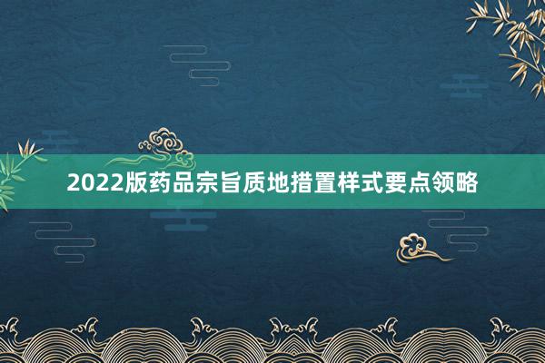 2022版药品宗旨质地措置样式要点领略