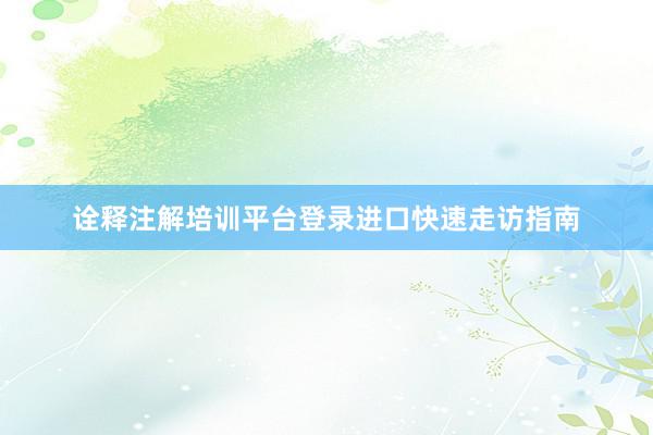 诠释注解培训平台登录进口快速走访指南